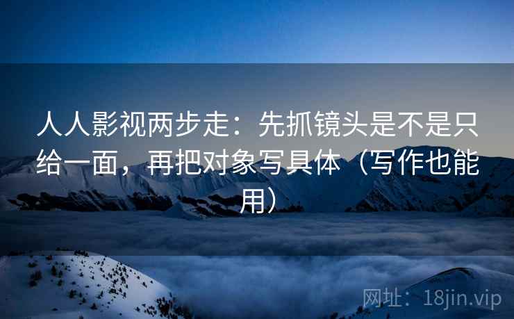 人人影视两步走：先抓镜头是不是只给一面，再把对象写具体（写作也能用）  第2张