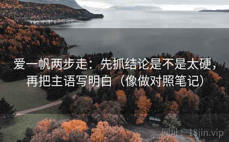 爱一帆两步走：先抓结论是不是太硬，再把主语写明白（像做对照笔记）