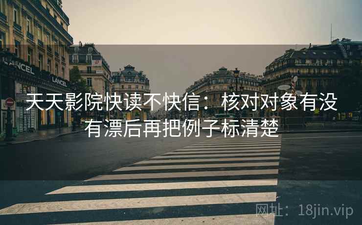 天天影院快读不快信：核对对象有没有漂后再把例子标清楚