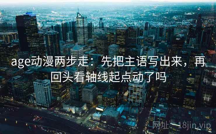 age动漫两步走：先把主语写出来，再回头看轴线起点动了吗