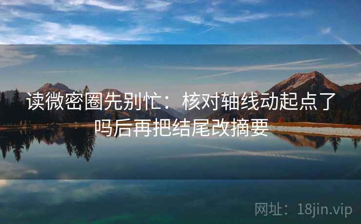 读微密圈先别忙：核对轴线动起点了吗后再把结尾改摘要