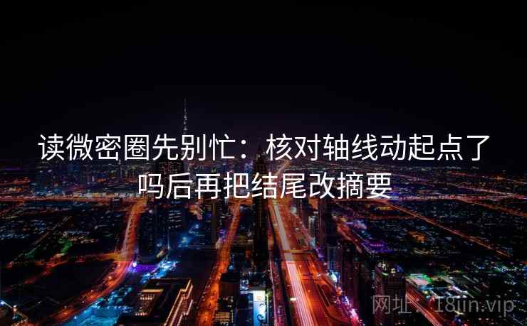 读微密圈先别忙：核对轴线动起点了吗后再把结尾改摘要  第2张