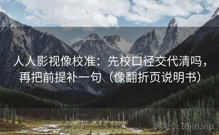 人人影视像校准：先校口径交代清吗，再把前提补一句（像翻折页说明书）  第2张