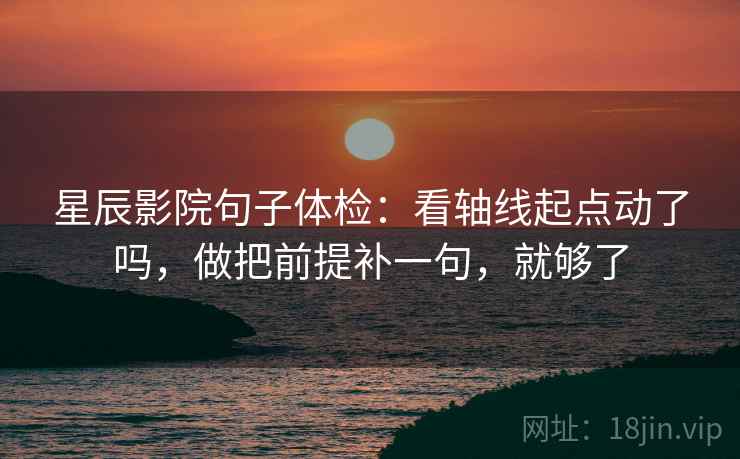 星辰影院句子体检：看轴线起点动了吗，做把前提补一句，就够了  第2张
