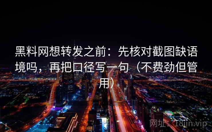 黑料网想转发之前：先核对截图缺语境吗，再把口径写一句（不费劲但管用）  第2张