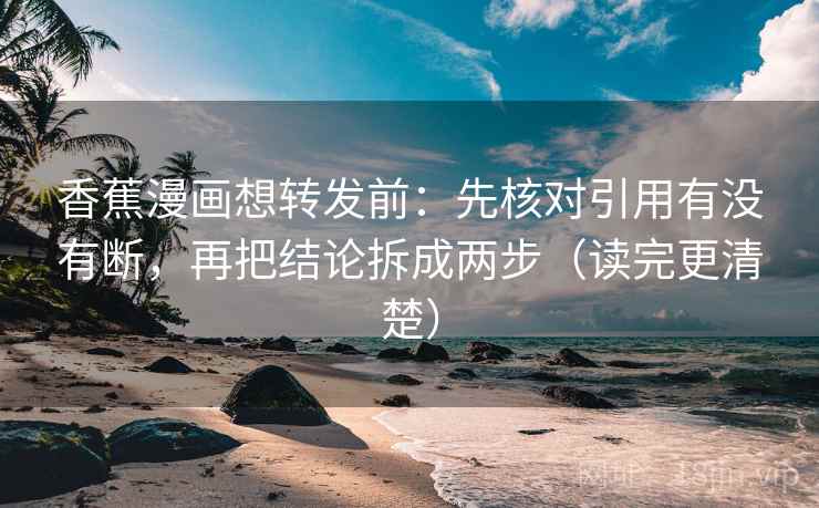 香蕉漫画想转发前：先核对引用有没有断，再把结论拆成两步（读完更清楚）  第2张