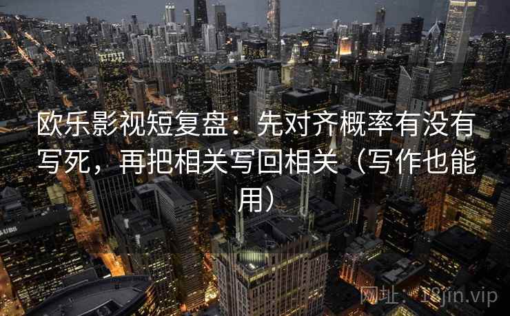 欧乐影视短复盘：先对齐概率有没有写死，再把相关写回相关（写作也能用）