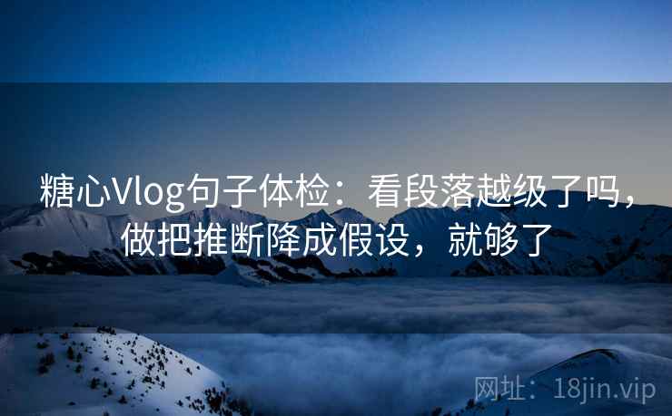 糖心Vlog句子体检：看段落越级了吗，做把推断降成假设，就够了