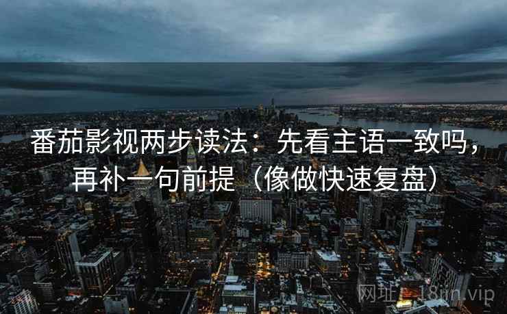 番茄影视两步读法：先看主语一致吗，再补一句前提（像做快速复盘）
