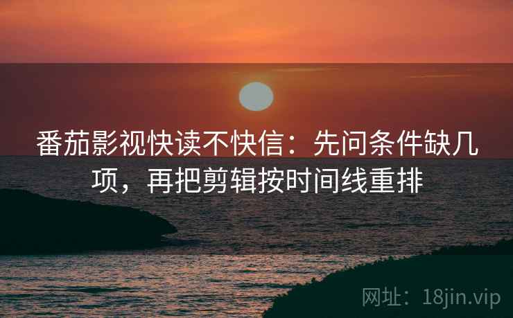 番茄影视快读不快信：先问条件缺几项，再把剪辑按时间线重排  第2张