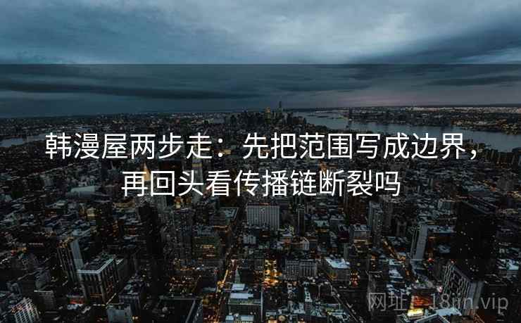 韩漫屋两步走：先把范围写成边界，再回头看传播链断裂吗