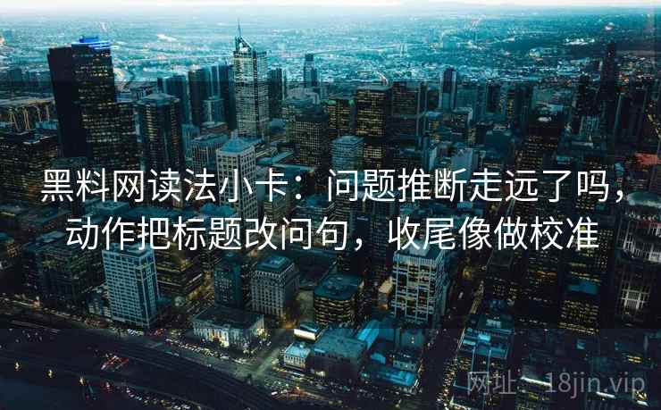 黑料网读法小卡：问题推断走远了吗，动作把标题改问句，收尾像做校准