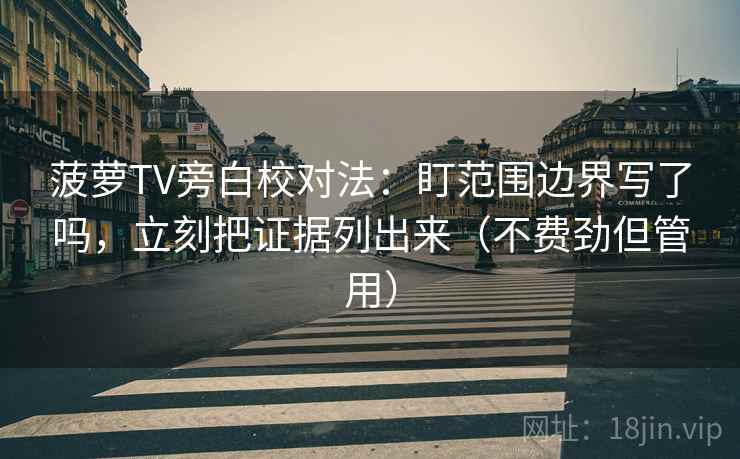 菠萝TV旁白校对法：盯范围边界写了吗，立刻把证据列出来（不费劲但管用）  第2张
