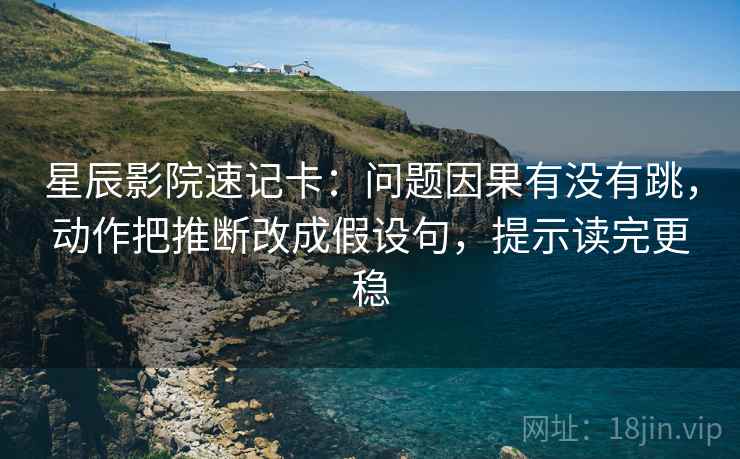 星辰影院速记卡：问题因果有没有跳，动作把推断改成假设句，提示读完更稳  第2张