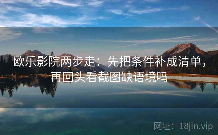欧乐影院两步走：先把条件补成清单，再回头看截图缺语境吗