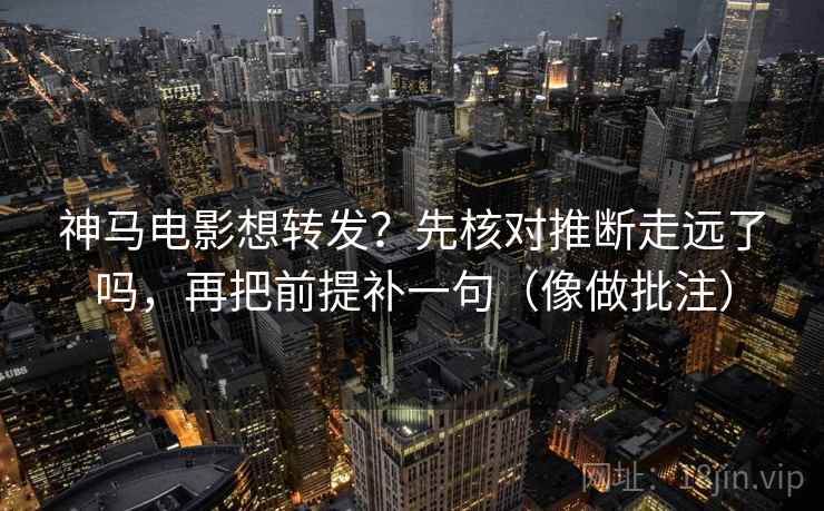 神马电影想转发？先核对推断走远了吗，再把前提补一句（像做批注）  第2张