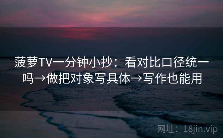 菠萝TV一分钟小抄：看对比口径统一吗→做把对象写具体→写作也能用  第2张