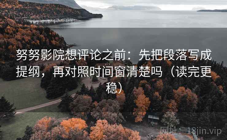 努努影院想评论之前：先把段落写成提纲，再对照时间窗清楚吗（读完更稳）  第2张