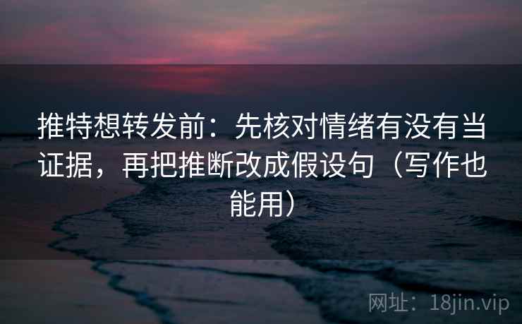 推特想转发前：先核对情绪有没有当证据，再把推断改成假设句（写作也能用）  第2张