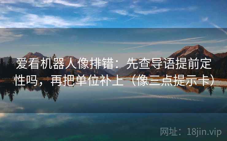 爱看机器人像排错：先查导语提前定性吗，再把单位补上（像三点提示卡）  第2张