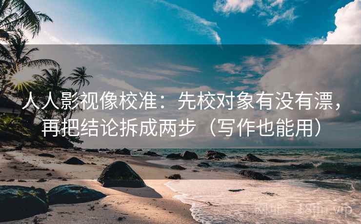 人人影视像校准：先校对象有没有漂，再把结论拆成两步（写作也能用）