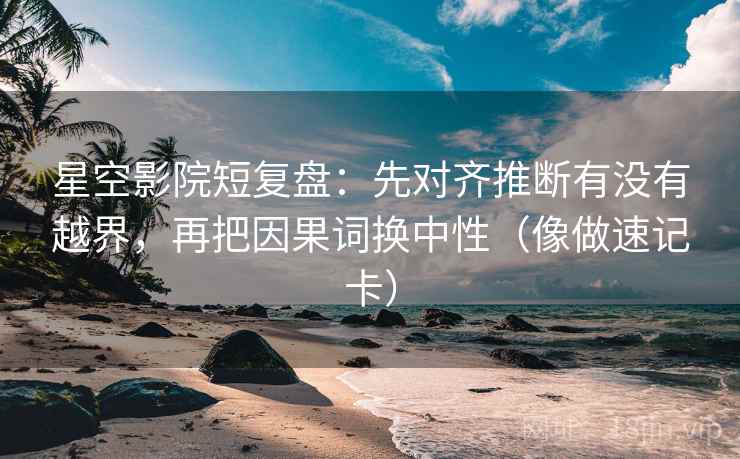 星空影院短复盘：先对齐推断有没有越界，再把因果词换中性（像做速记卡）  第2张