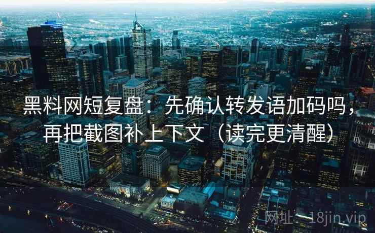 黑料网短复盘：先确认转发语加码吗，再把截图补上下文（读完更清醒）  第2张