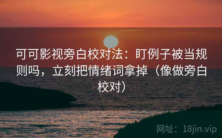可可影视旁白校对法：盯例子被当规则吗，立刻把情绪词拿掉（像做旁白校对）