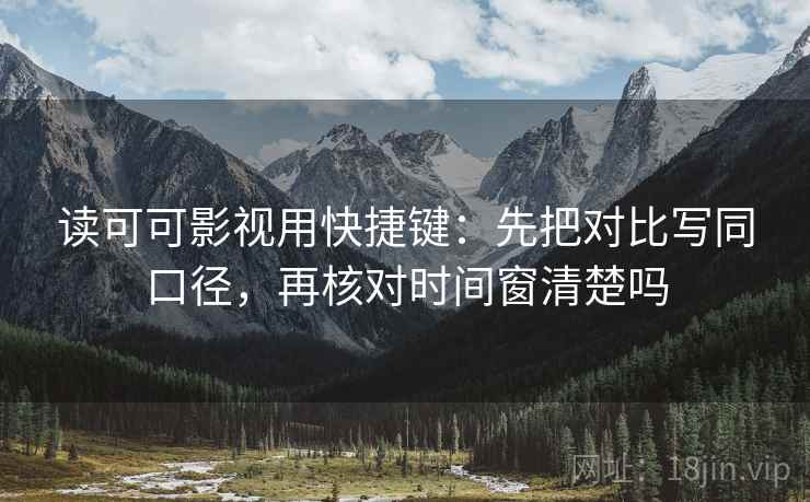 读可可影视用快捷键：先把对比写同口径，再核对时间窗清楚吗