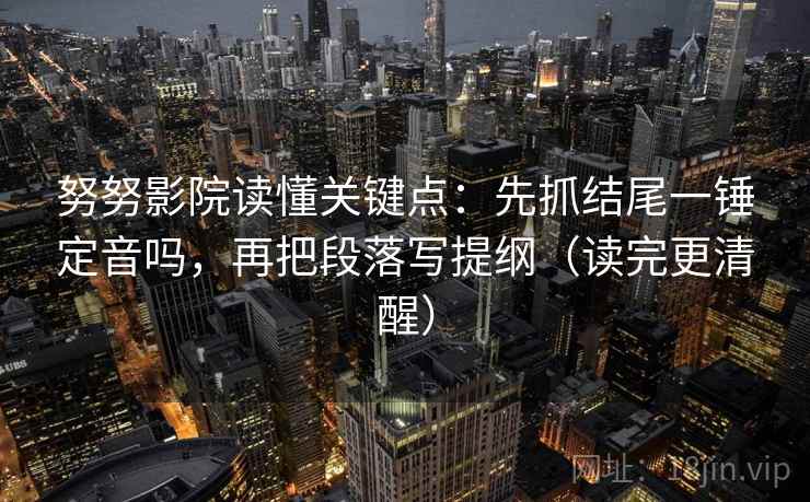 努努影院读懂关键点：先抓结尾一锤定音吗，再把段落写提纲（读完更清醒）