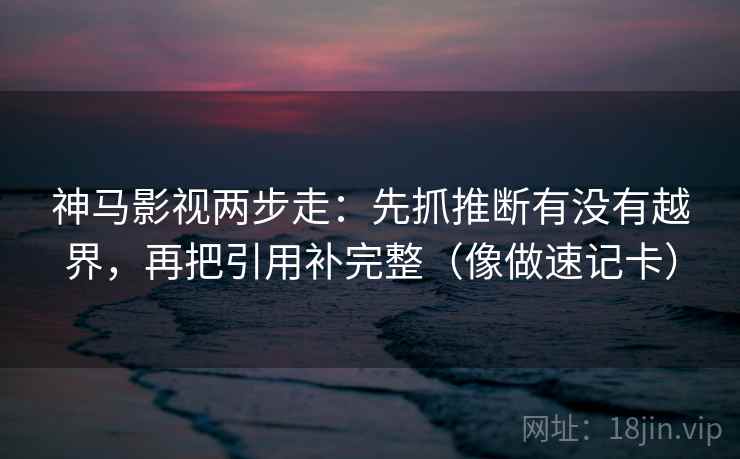 神马影视两步走：先抓推断有没有越界，再把引用补完整（像做速记卡）
