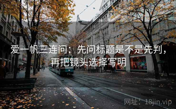 爱一帆三连问：先问标题是不是先判，再把镜头选择写明