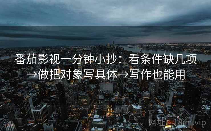番茄影视一分钟小抄：看条件缺几项→做把对象写具体→写作也能用  第2张