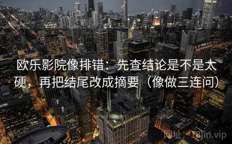 欧乐影院像排错：先查结论是不是太硬，再把结尾改成摘要（像做三连问）
