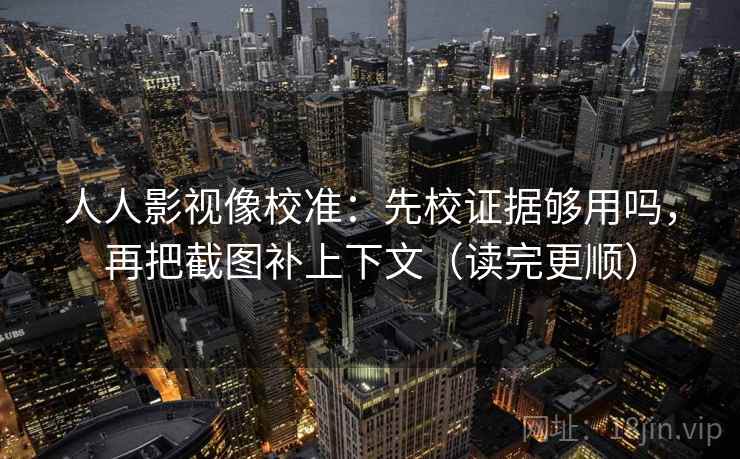 人人影视像校准：先校证据够用吗，再把截图补上下文（读完更顺）