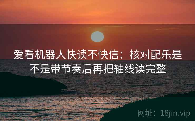 爱看机器人快读不快信：核对配乐是不是带节奏后再把轴线读完整  第2张