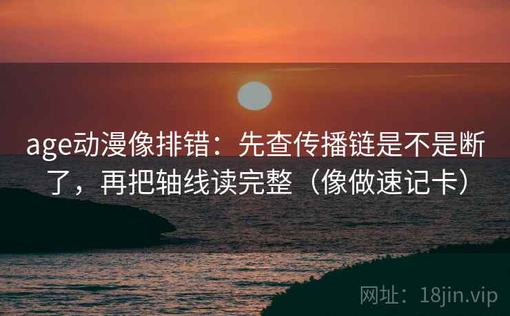 age动漫像排错：先查传播链是不是断了，再把轴线读完整（像做速记卡）
