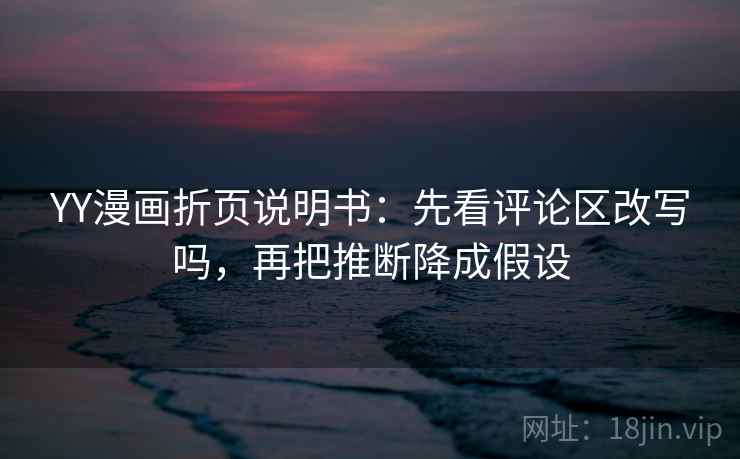 YY漫画折页说明书：先看评论区改写吗，再把推断降成假设