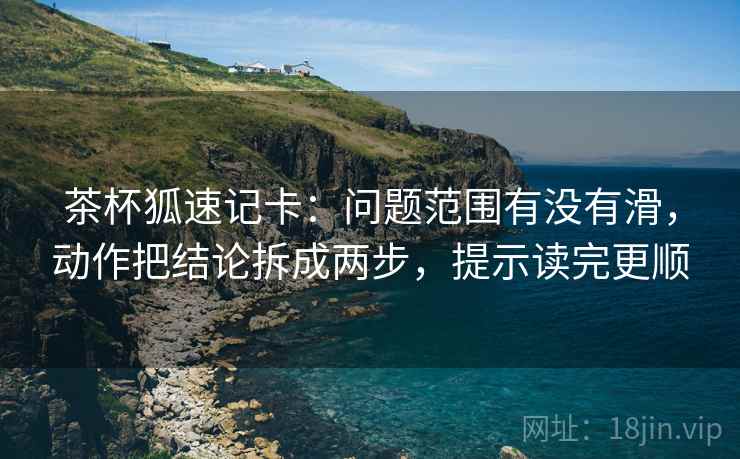 茶杯狐速记卡：问题范围有没有滑，动作把结论拆成两步，提示读完更顺