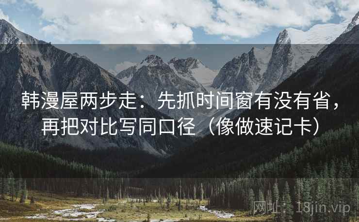韩漫屋两步走：先抓时间窗有没有省，再把对比写同口径（像做速记卡）