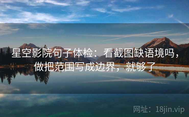 星空影院句子体检：看截图缺语境吗，做把范围写成边界，就够了