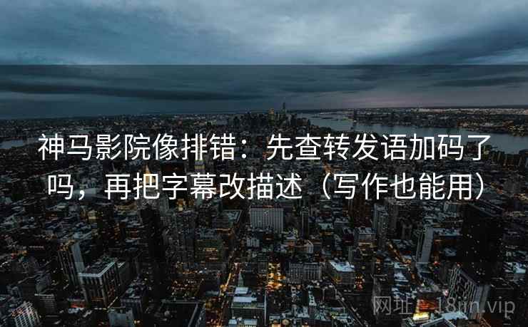 神马影院像排错：先查转发语加码了吗，再把字幕改描述（写作也能用）  第2张