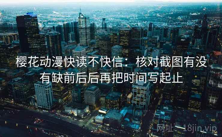 樱花动漫快读不快信：核对截图有没有缺前后后再把时间写起止  第2张