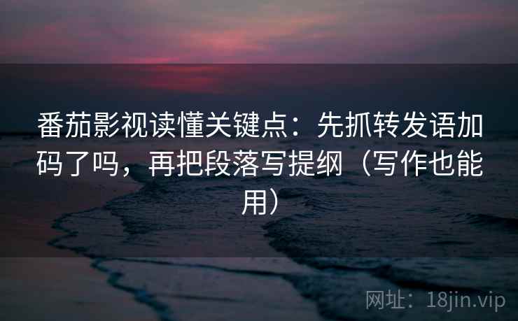 番茄影视读懂关键点：先抓转发语加码了吗，再把段落写提纲（写作也能用）