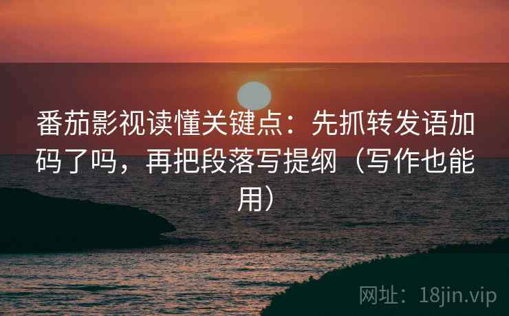 番茄影视读懂关键点：先抓转发语加码了吗，再把段落写提纲（写作也能用）  第2张