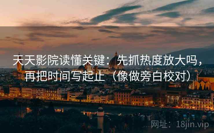天天影院读懂关键：先抓热度放大吗，再把时间写起止（像做旁白校对）