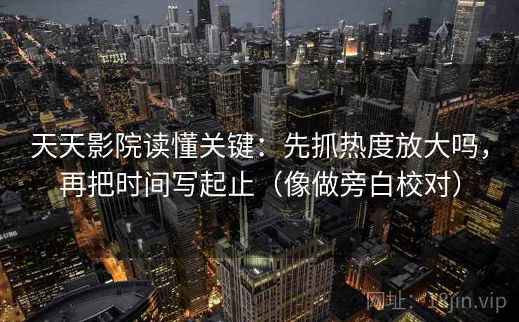 天天影院读懂关键：先抓热度放大吗，再把时间写起止（像做旁白校对）  第2张