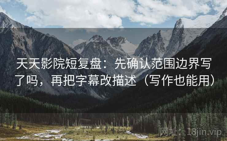 天天影院短复盘：先确认范围边界写了吗，再把字幕改描述（写作也能用）  第2张