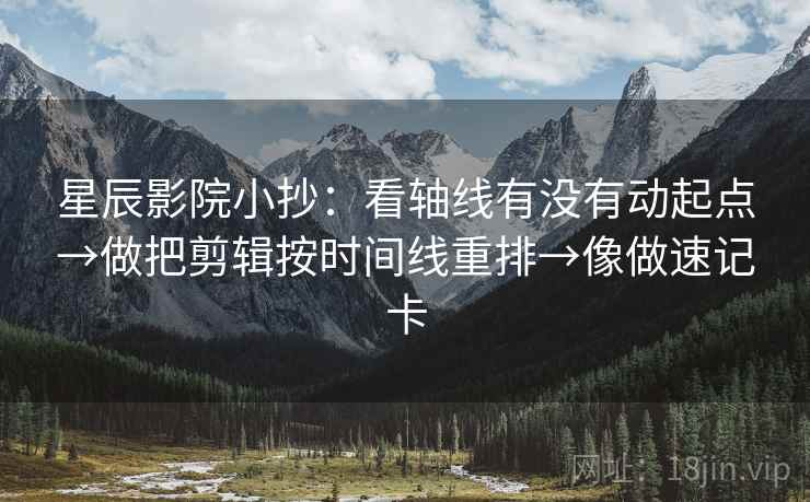 星辰影院小抄：看轴线有没有动起点→做把剪辑按时间线重排→像做速记卡  第2张
