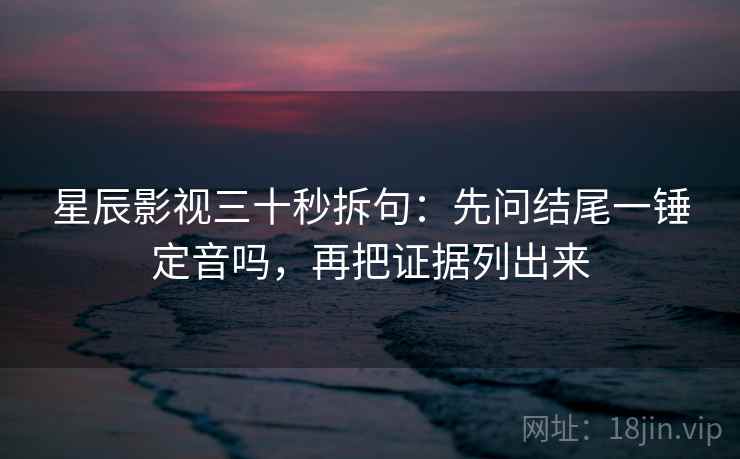 星辰影视三十秒拆句：先问结尾一锤定音吗，再把证据列出来  第2张